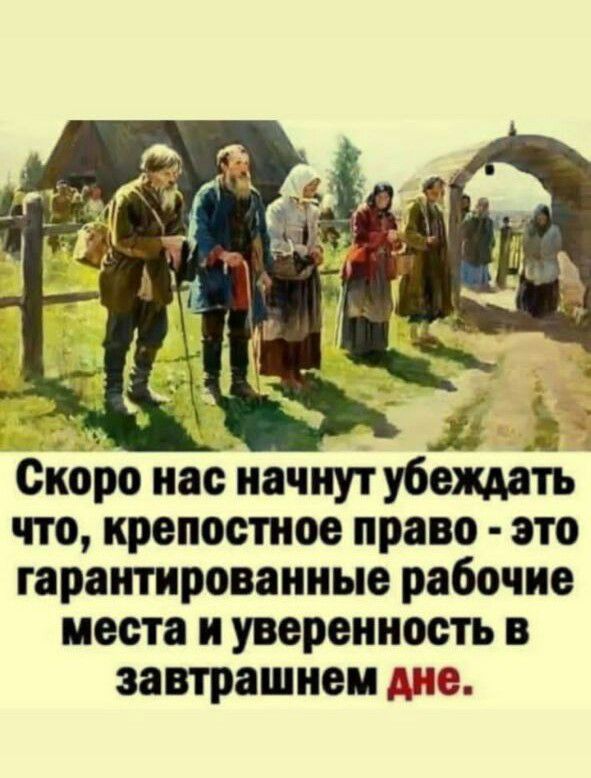 сноро нас начнут убеждать что крепостное право это гарантированные рабочие места и уверенность в завтрашнем дне
