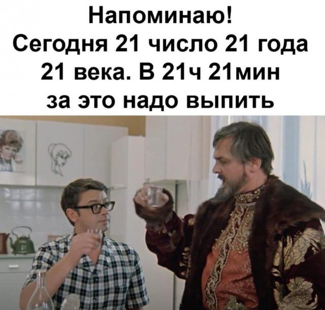 Напоминаю Сегодня 21 число 21 года 21 века В 21ч 21мин за это надо выпить