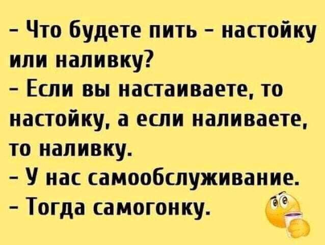 Что будете пить настойку или напивку Еши вы настаиваете то настойку а если напиваете то напивку У нас самообслуживание Тогда самогонку
