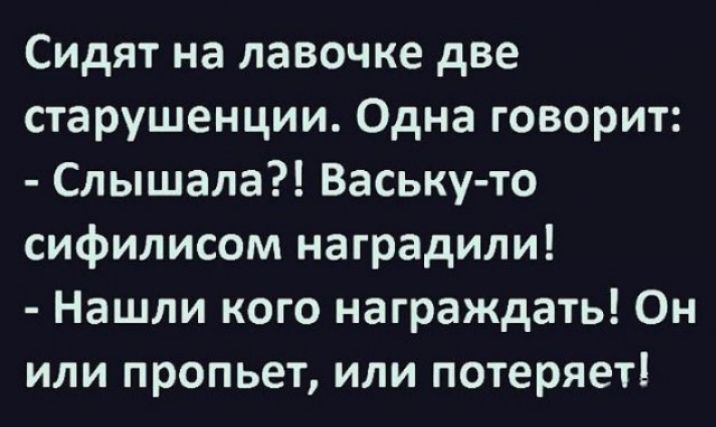Сидят на лавочке две старушенции Одна говорит Слышала Ваську то сифилисом наградили Нашли кого награждать Он или пропьет или потеряет
