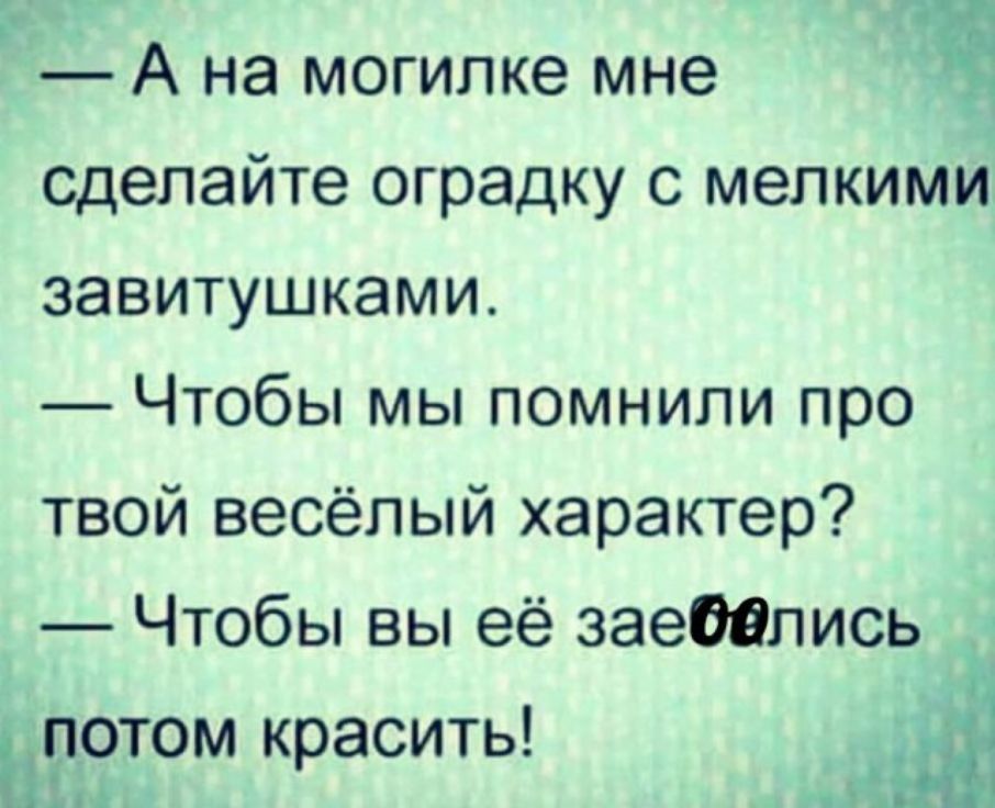эг А на могилке мне Сделайте оградку с мелкими завитушками Чтобы мы помнили про твой весёлый характер Чтобы вы её заебались ротом красить