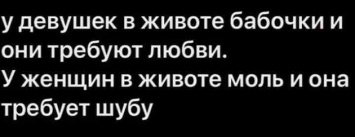 у девушек в животе бабочки и они требуют любви У женщин в животе моль и она требует шубу
