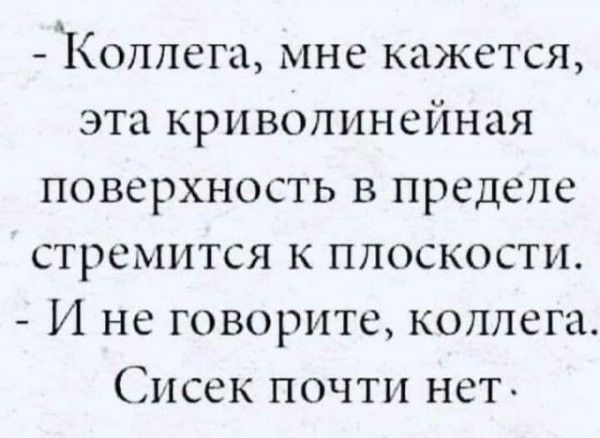 коллега, мне кажется, эта криволинейная поверхность в пределе стремится к плоскости.  И не говорите, коллега. Сисек почти нет