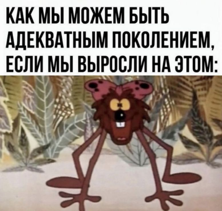 Как мы можем быть адекватным поколением, если мы выросли на зтпм: