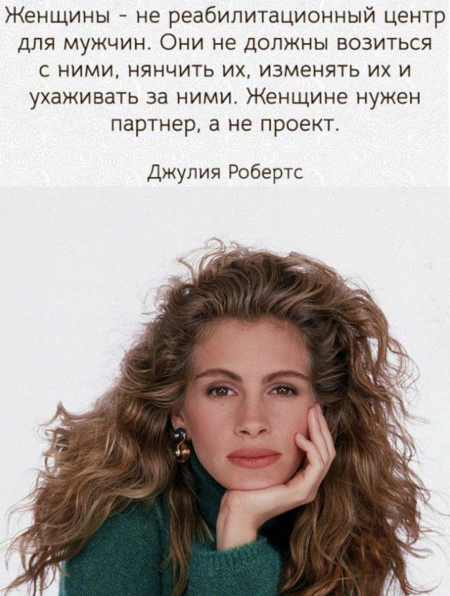 Женщины не реабилитационный центр для мужчин Они не должны возиться с ними нянчить их изменять их и ухаживать за ними Женщине нужен партнер а не проект Джулия Робертс