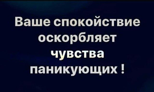 Ваше спокойствие оскорбляет чувства паникующих