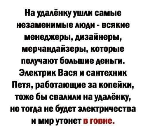 На удалёнкуушии самые незаменимые моди всякие менеджеры дизайнеры мерчандайзеры которые получают большие деньги Электрик Вася и сантетик Петя работающие за копейки тоже бы свалили на уданёнку но тогда не будет электричества и мир утонет говне