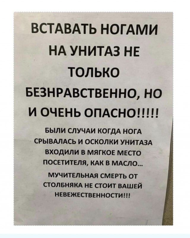 ВСТАВАТЬ НОГАМИ НА УНИТАЗ НЕ ТОЛЬКО БЕЗНРАВСТВЕННО НО И ОЧЕНЬ ОПАСНО БЫЛИ СЛУЧАИ КОГДА НОГА СРЫВАЛАСЬ И ОСКОЛКИ УНИТАЗА ВХОДИЛИ В МЯГКОЕ МЕСТО ПОСЕТИТЕЛЯ КАК В МАСЛО МУЧИТЕЛЬНАЯ СМЕРТЬ ОТ СТОЛБНЯКА НЕ СГОИТ ВАШЕЙ НЕВЕЖЕСТВЕННОСТИШ