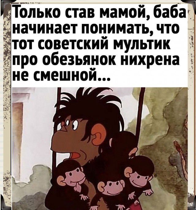Только став мамой баба начинает понимать что тот советский мультик _ про обезьянок нихрена не смешной ть