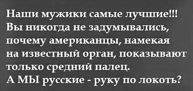 Наши мужики самые лучшие Вы никогда не задумывались почему американцы намекая на известный орган показывают только средний палец А МЫ русские руку по локоть