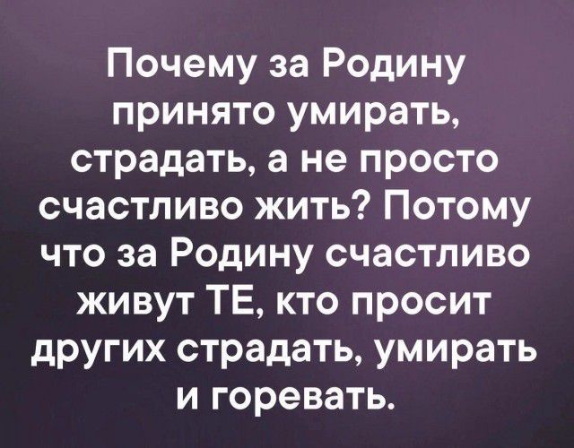 Почему за Родину принято умирать страдать а не просто счастливо жить Потому что за Родину счастливо живут ТЕ кто просит других страдать умирать и горевать