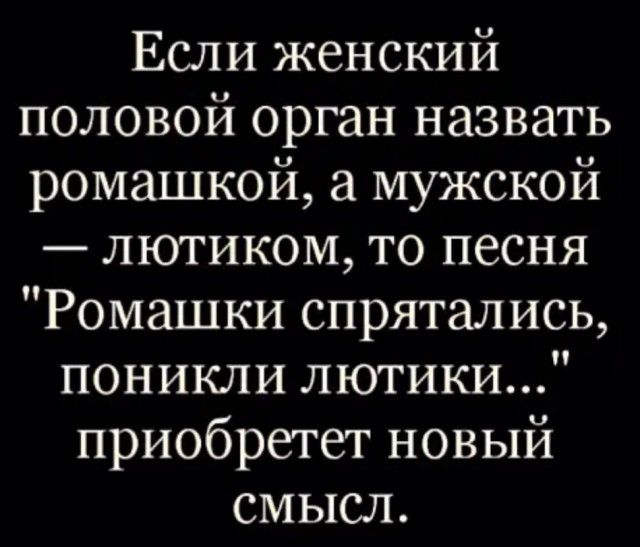 Если женский половой орган назвать ромашкой а мужской лютиком то песня Ромашки спрятались поникли лютики приобретет новый смысл