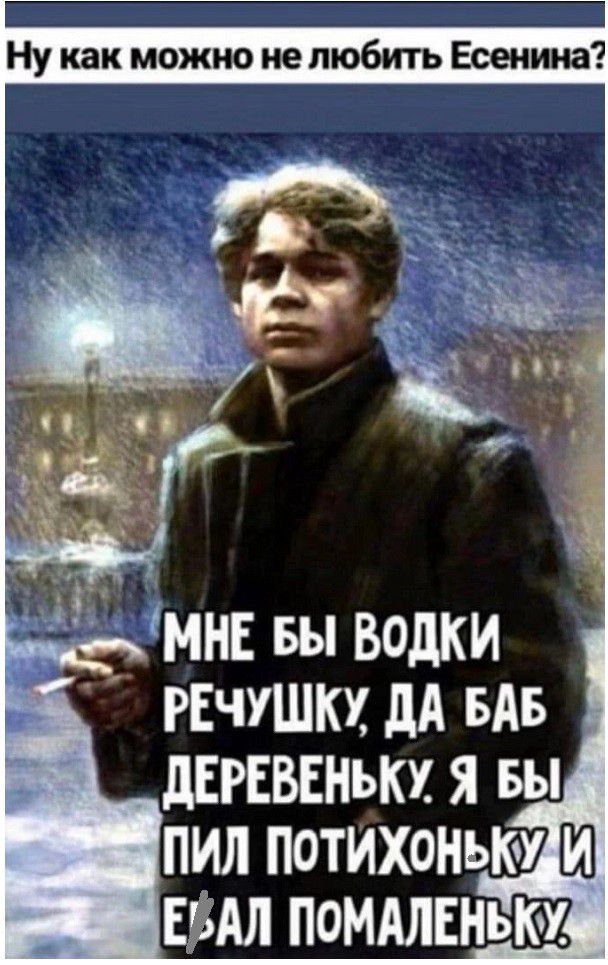 Ну как можно не любить Есенина МНЕ БЫ ВОДКИ РЕЧУШКУ ДА БАБ ДЕРЕВЕНЬКУ Я БЫ