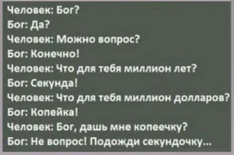 Человек Бог Бог Да Человек Можно вопрос Бог Конечно Человек Что для тебя миллион лет Бог Секунда Человек Что для тебя миллион долларов Бог Копейка Человек Бог дашь мне копеечку Бог Не вопрос Подожди секундочку