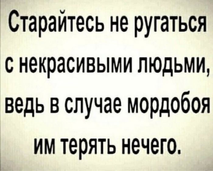 1 Старайтесь не ругаться с некрасивыми людьМИ ведь в случае мордобоя им терять нечего