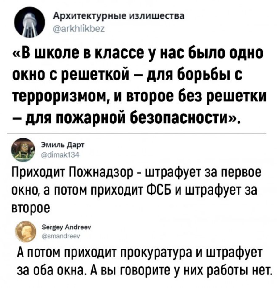 Архитектурные излишества В школе в классе у нас Было одно окно решеткой для Борьбы терроризмом и второе без решетки для пожарной безопасности 0 Эмиль д Приходит Пожнадзор штраФует за первое окно а потом приходит ФСБ и штраФует за второе вит лит А потом приходит прокуратура и штрафует за оба окнао А вы говорите у них работы нет