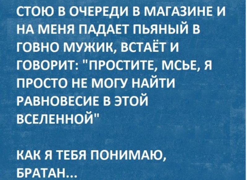 сгою в очврвди в МАГАЗИНЕ и НА мвня ПАдАЕТ пьяный в говно мужик всгАЁт и говорит простите мсье я ПРосто НЕ могу НАЙТИ РАВНОВЕСИЕ в этой всвлвнной КАК Я ТЕБЯ ПОНИМАЮ БРАТАН