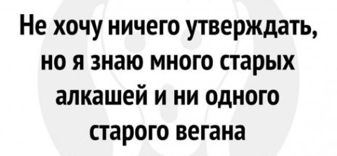 Не хочу ничего утверждать но я знаю много старых алкашей и ни одного старого вегана