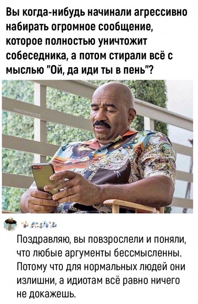Вы когданибудь начинали агрессивно набирать огромное сообщение которое полностью уничтожит собеседника а потом стирали всё с мыслью Ой да или ты в пень Поздравляю вы повзрослели и поняли что любые аргументы бессмысленны Потому что для нормальных людей они излишни а идиотам всё равно ничего не докажешь