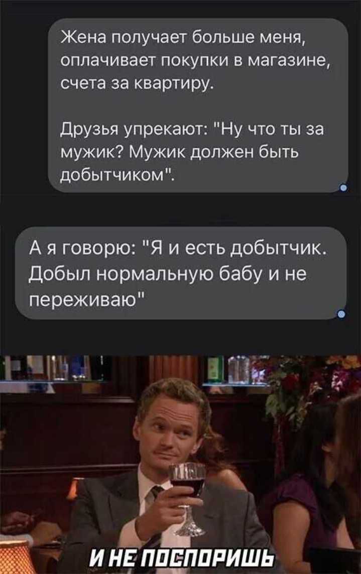 Жена получает больше меня ОППЭЧИВЭЕТ ПОКУПКИ В МЕГЗЗИНЕ счета за квартиру друзья упрекают Ну что ты за мужик Мужик должен быть добытчиком А я говорю Я и есть добытчик Добып нормальную бабу и не переживаю мг инглтщпипишь