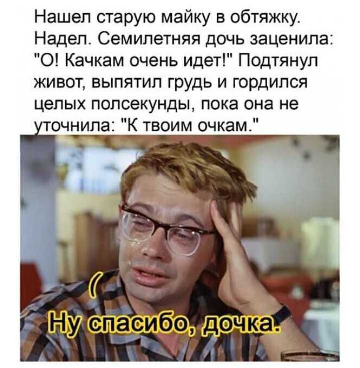 Нашел старую майку в обтяжку Надел Семилетняя дочь заценипа О Качкам очень идет Подтянул живот выпятип грудь и гордился целых полсекунды пока она не очнипа К твоим очкам _ 9_ 837
