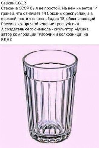 Стакан СССР Стакан в СССР был не простой На нём имеется 14 граней что оди чает 14 союзных республик в в верхней чат стакана ободок 15 обозначающий Россию котрая объеденяег республики А сочтет сего символа скульптор Мухина автор композиции Рабочий и котюэницц м ВДНХ