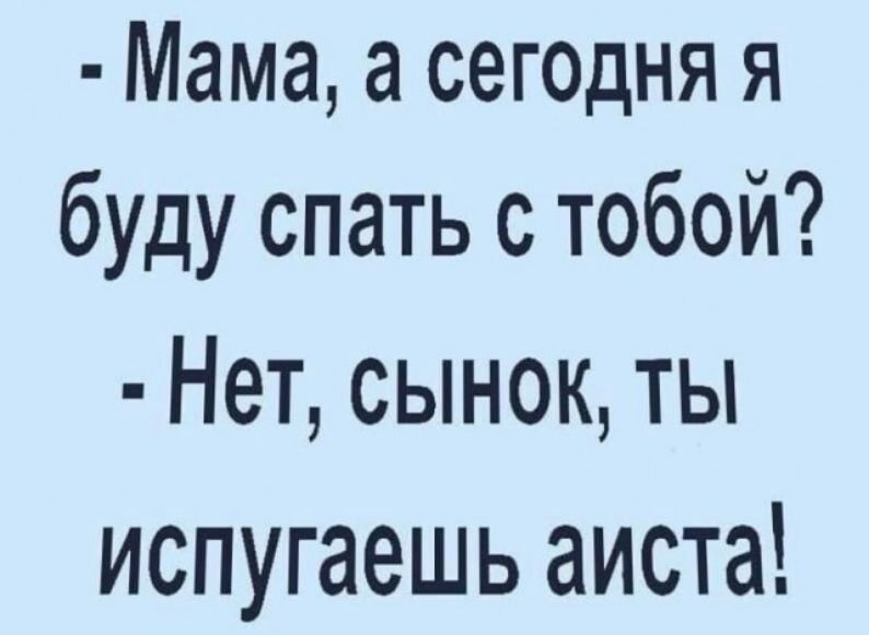 Мама а сегодня я буду спать с тобой Нет сынок ты испугаешь аиста