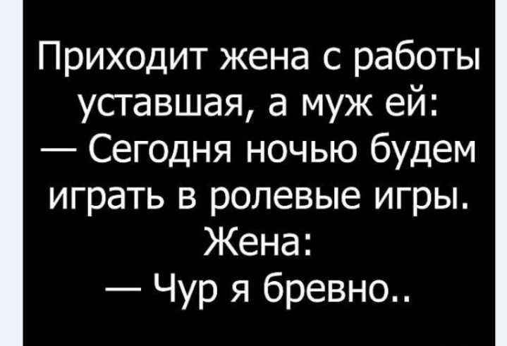 Приходит жена с работы уставшая а муж ей Сегодня ночью будем играть в ролевые игры Жена Чур я бревно