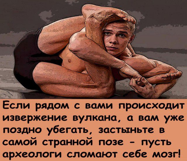 ЕСЛИ РЯДОМ С вами ПРОИСХОДИТ извержение вулкана а вам уже поздно убегать застыньте в самой странной позе пусть археологи сломают себе мозг