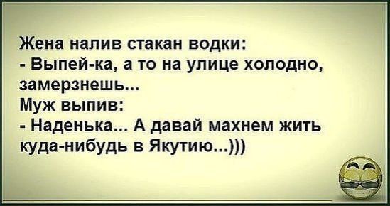 Жена налив стакан водки Выпей ка а то на улице холодно амерзнешь Муж выпив Надеиька А давай махнем жить куда нибудь в Якутиюп