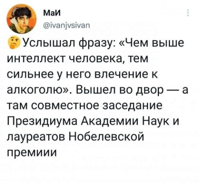 Маи шапдузшал Услышал фразу Чем выше интеллект человека тем сильнее у него влечение к алкоголю Вышел во двор а там совместное заседание Президиума Академии Наук и лауреатов Нобелевской премиии