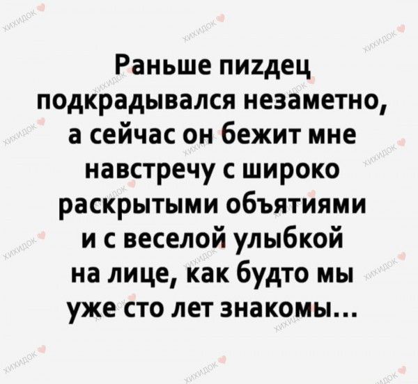 Раньше пиидец подкрадывался незаметно а сейчас он бежит мне навстречу с широко раскрытыми объятиями и с веселой улыбкой на лице как будто мы уже сто лет знакомы