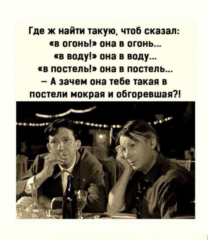 Где ж найти такую чтоб сказал и огонь она в огонь и или ана воду в постель она в постель А зачем она тебе такая в постели мокрая и обгоревший
