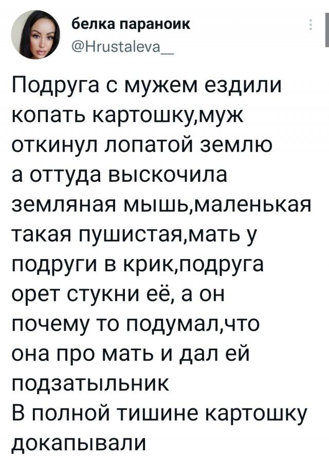 бепка параноик Ншэіаіеуа_ Подруга с мужем ездили копать картошкумуж откинул лопатой землю а оттуда выскочила земляная мышьмапенькая такая пушистаямать у подруги в крикподруга орет стукни её а он почему то подумалчто она про мать и дал ей подзатыпьник В полной тишине картошку докапывали