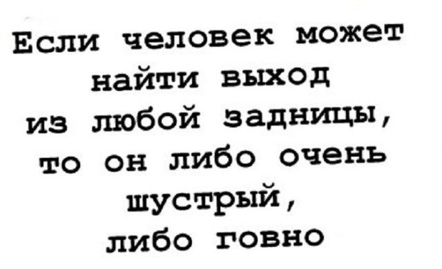 Если человек может найти выход из любой задницы то он либо очень ШУСТ Ръй либо говно