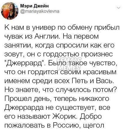Мэри диейи анауджоие ш К нам в универ по обмену прибыл чувак из Англии На первом занятии когда спросили как его зовут он с гордостью произнес Джеррард Было такое чувство что он гордится своим красивым именем среди всех Петь и Вась Но знаете что случилось потом Прошел день теперь никакого Джеррарда не существует все его называют Жорик Добро пожаловать в Россию щегол