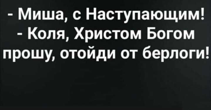 Миша с Наступающим Коля Христом Богом прошу отойди от берлоги