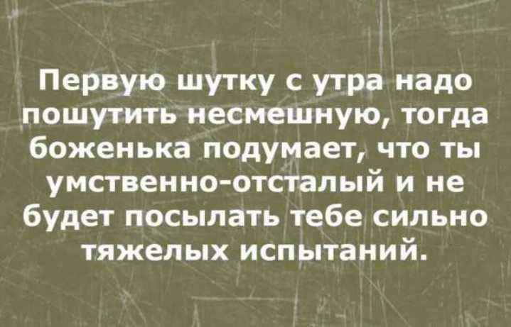 Первую шутку с утра надо пошутить несмешную тогда божеиька подумает что ты умственно отпалый и не будет посыпать тебе сильно тяжелых испытаний