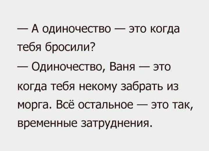 А одиночество это когда тебя бросили Одиночество Ваня это когда тебя некому забрать из морга Всё остальное это так временные затруднения