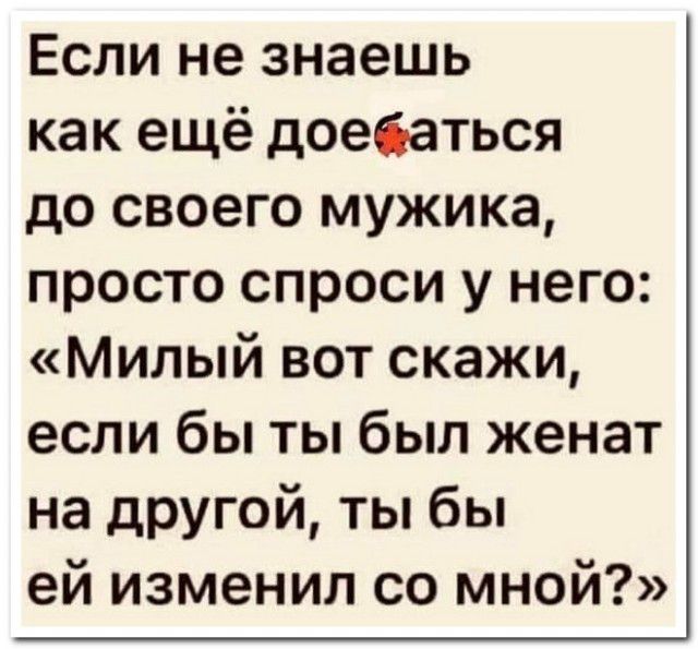 Если не знаешь как ещё доебаться до своего мужика просто спроси у него Милый вот скажи если бы ты был женат на другой ты бы ей изменил со мной