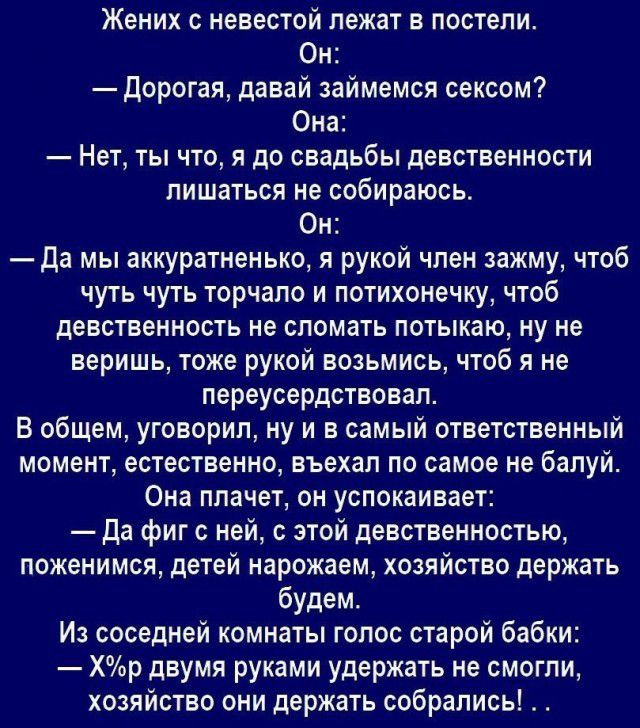 Жених невестой лежат в постели Он дорогая давай займемся сексом Она Нет ты что я до свадьбы девственности лишаться не собираюсь Он да мы аккуратненько и рукой член зажму чтоб чуть чуть торчапо и потихонечку чтоб девственность не спомать потыкаю ну не веришь тоже рукой возьмись чтоб я не переусердствовап В общем уговорил ну и в самый ответственный момент естественно въехал по самое ие балуй Она ппа