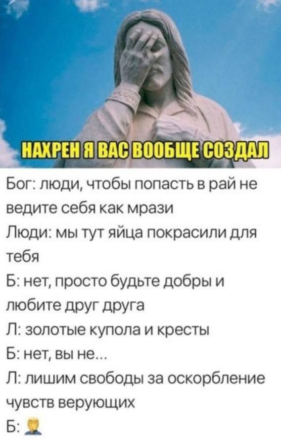 Бог люди чтобы попасть в рай не ведите себя как мрази Люди мы тут яйца покрасили для тебя Б нет просто будьте добры и любите друг друга Л золотые купола и кресты Б нет вы не П пишим свободы за оскорбление чувств верующих Б