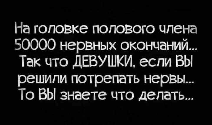 На гоповке полового члена 50000 нервных окончаний Так цто дЕВУШКИ если вы решили потрепать нервы То ВЫ знаете что делать