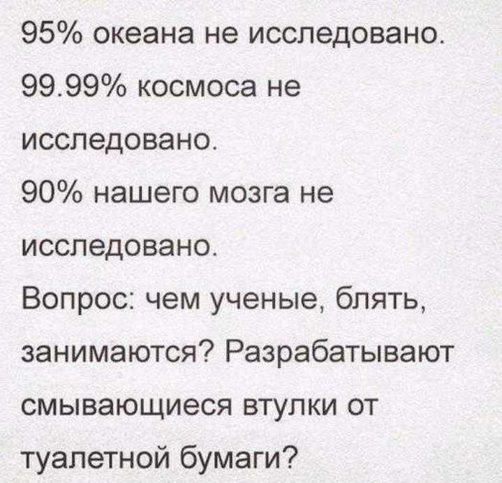 95 океана не исследовано 9999 космоса не исследовано 90 нашего мозга не исследовано Вопрос чем ученые блять занимаются Разрабатывают смывающиеся втулки от туалетной бумаги