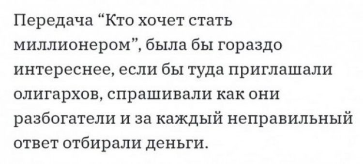 Передача Кто хочет стать миллионером была бы гораздо интереснее если бы туда приглашали олигархов спрашивали как они разбогатели и за каждый неправильный ответ отбирали деньги