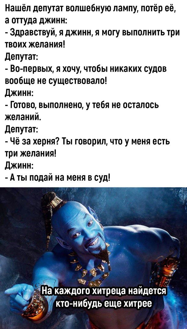 Нашёл депутат волшебную лампу потёр её а оттуда джинн Здравствуй я джинн я могу выполнить три твоих желания депутат Во первых я хочу чтобы никаких судов вообще не существовало джинн Готово выполнено у тебя не осталось желаний депутат че за херня Ты говорил что у меня есть три желания джинн А ты подай на меня в суд _ каждого ХИТРЕЦЗ НаЙдЕТСБГ Ухте н ибудь еще хитрее