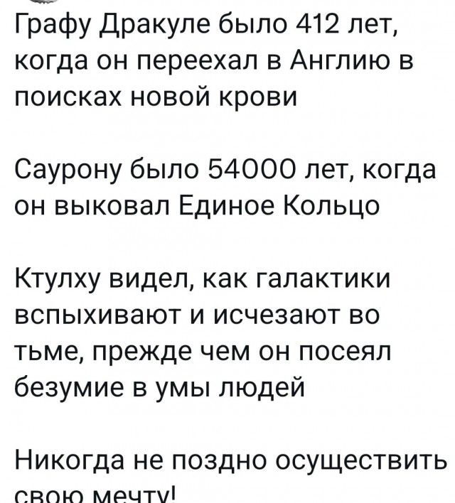 Графу Дракуле было 412 лет когда он переехал в Англию в поисках новой крови Саурону было 54000 лет когда он выковал Единое Кольцо Ктулху видел как галактики вспыхивают и исчезают во тьме прежде чем он посеял безумие в умы людей Никогда не поздно осуществить спою мрчтчі