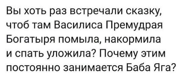 Вы хоть раз встречали сказку чтоб там Василиса Премудрая Богатыря помыла накормила и спать уложила Почему этим постоянно занимается Баба Яга