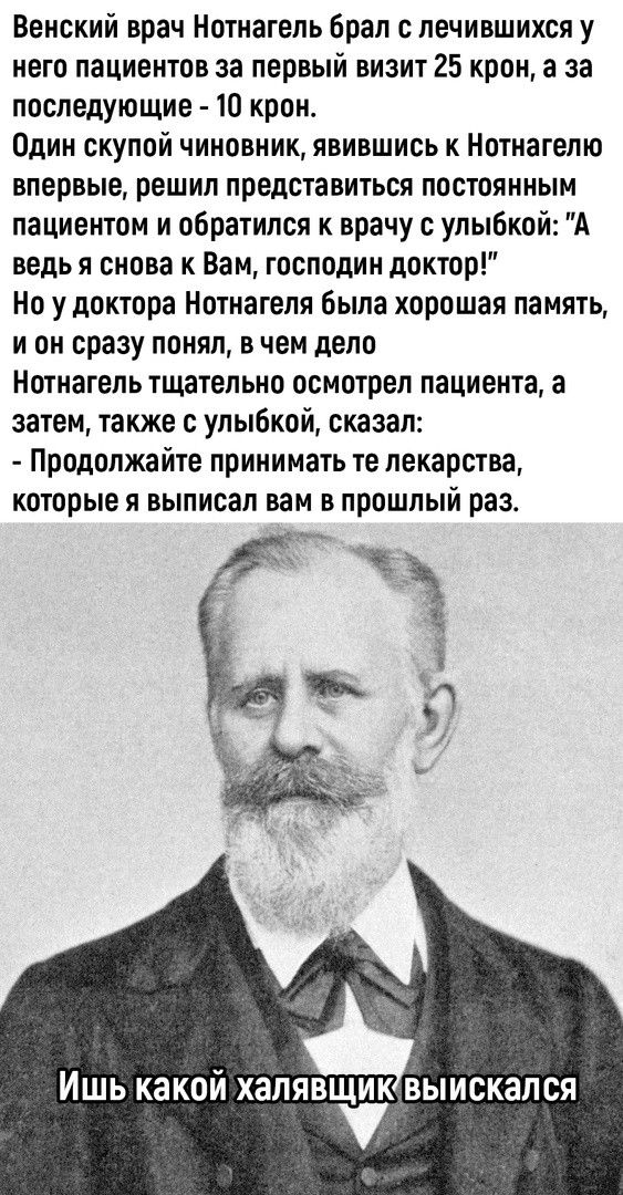 Венский врач Нотнагель орал с лечившихся у него пациентов за первый визит 25 крон а за последующие 10 крон Один скупой чиновник явившись к Нотнагелю впервые решил представиться постоянным пациентом и обратился к врачу улыбкой А ведь я снова к Вам господин доктор Но у доктора Нотнагеля Была хорошая память и он сразу понял в чем дело Нотнагель тщательно осмотрел пациента а затем также с улыбкой сказ