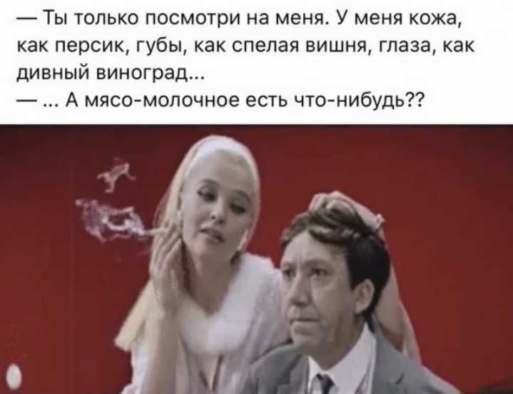 Ты только посмоти на меня У меня кожа как персик губы как спелая вишня глаза как дивный виноград А мясомолочное есть что нибудь